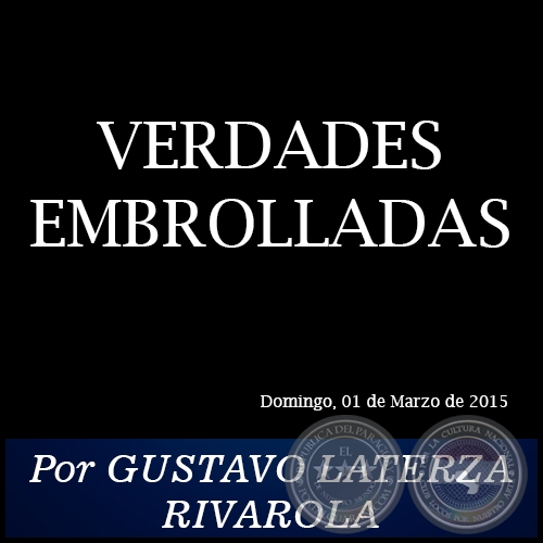 VERDADES EMBROLLADAS - Por GUSTAVO LATERZA RIVAROLA - Domingo, 01 de Marzo de 2015